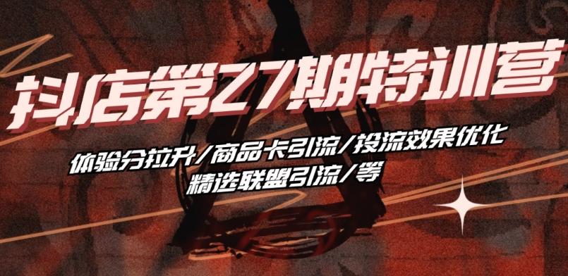 抖音小店·第27期特训营 体验分拉升/商品卡引流/投流效果优化/精选联盟引流/等-985网创