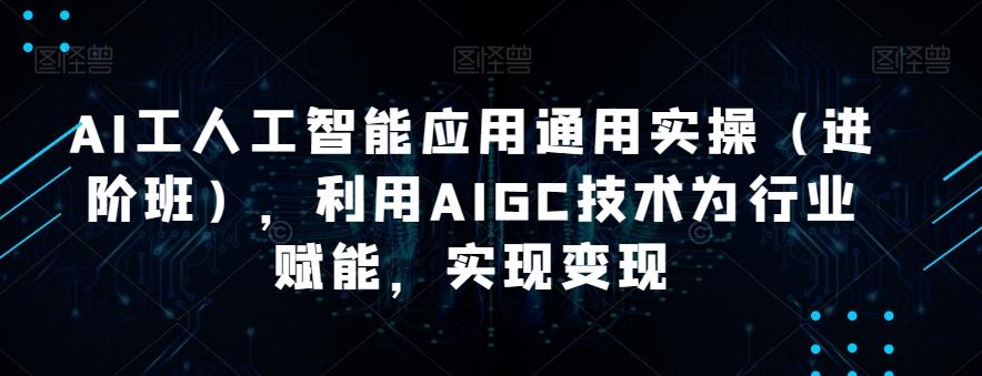 AI工人工智能应用通用实操（进阶班），利用AIGC技术为行业赋能，实现变现-985网创