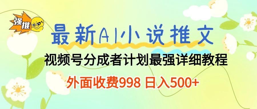 最新AI小说推文视频号分成计划 最强详细教程  日入500+-985网创