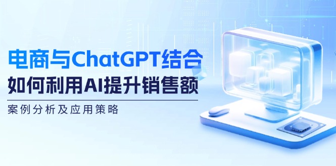 电商与ChatGPT结合：如何利用AI提升销售额，案例分析及应用策略-985网创