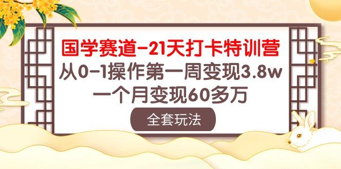 国学 赛道-21天打卡特训营：从0-1操作第一周变现3.8w，一个月变现60多万-985网创