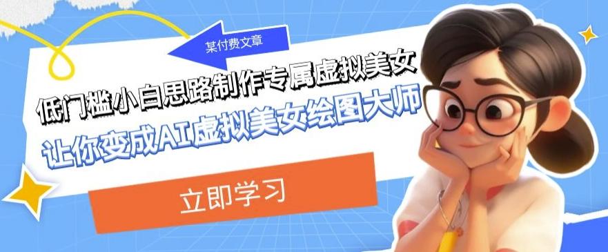 某公众号付费文章：低门槛小白思路制作专属虚拟美女让你变成AI虚拟美女绘图大师-985网创