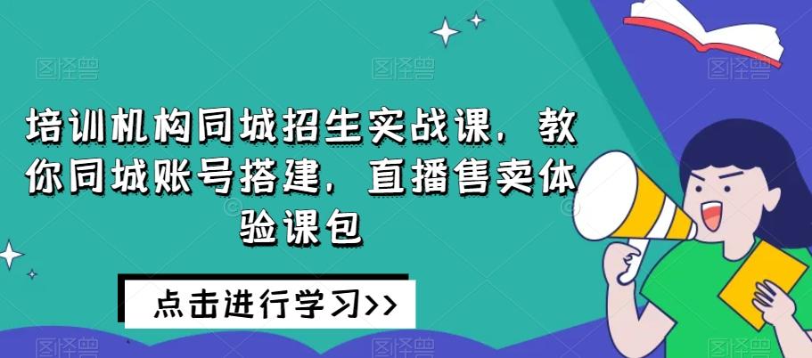 培训机构同城招生实战课，教你同城账号搭建，直播售卖体验课包-985网创