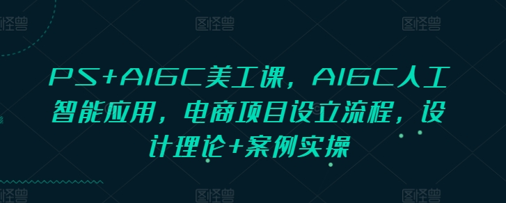 PS+AIGC美工课，AIGC人工智能应用，电商项目设立流程，设计理论+案例实操-985网创