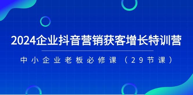 2024企业抖音-营销获客增长特训营，中小企业老板必修课(29节课-985网创