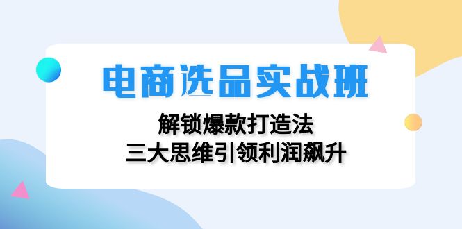 电商选品实战班：解锁爆款打造法，三大思维引领利润飙升-985网创