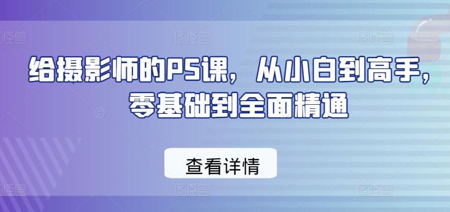 给摄影师的PS课，从小白到高手，零基础到全面精通-985网创