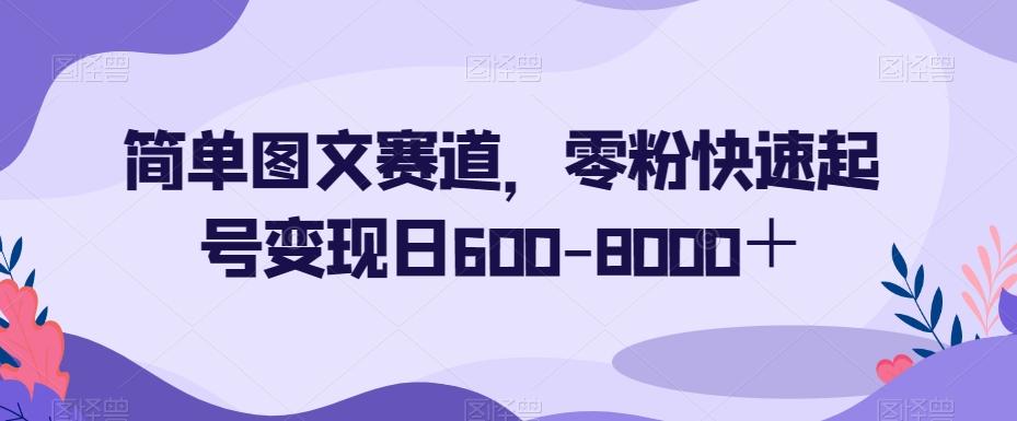 简单图文赛道，零粉快速起号变现日600-8000＋-985网创