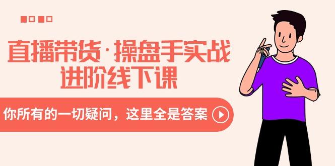 直播带货·操盘手实战进阶线下课：你所有的一切疑问，这里全是答案-985网创