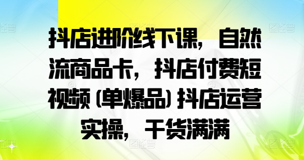 抖店进阶线下课，自然流商品卡，抖店付费短视频(单爆品)抖店运营实操，干货满满-985网创