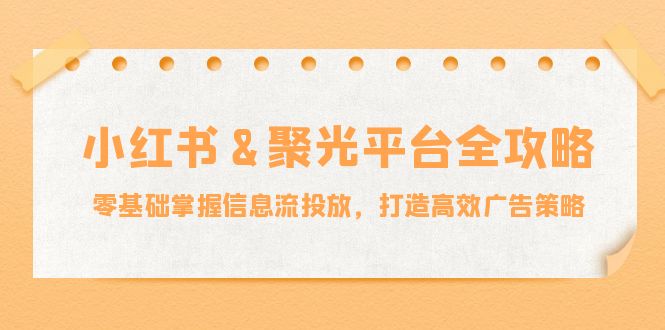 小红薯&聚光平台全攻略：零基础掌握信息流投放，打造高效广告策略-985网创