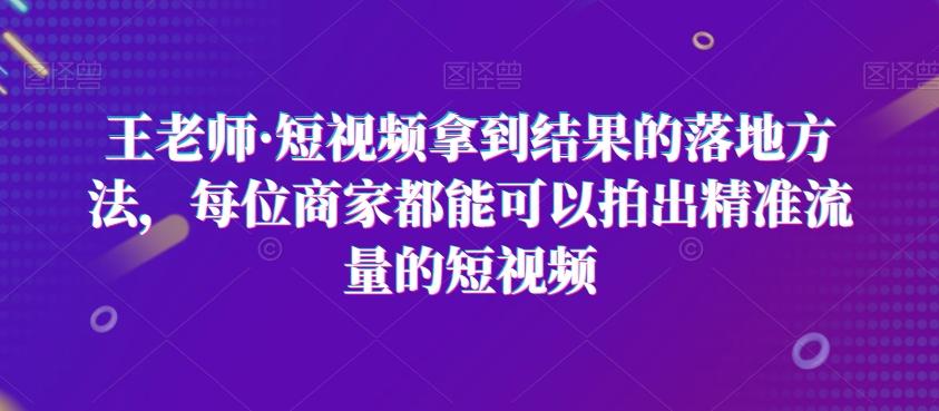 王老师·短视频拿到结果的落地方法，每位商家都能可以拍出精准流量的短视频-985网创