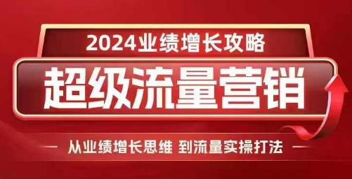 2024超级流量营销，2024业绩增长攻略，从业绩增长思维到流量实操打法-985网创