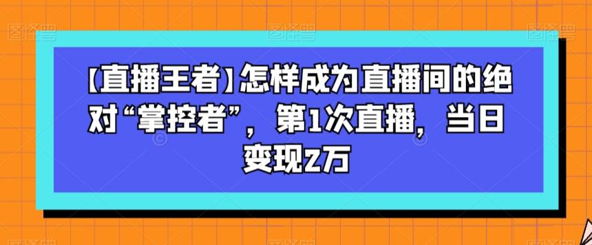 【直播王者】怎样成为直播间的绝对“掌控者”，第1次直播，当日变现2万-985网创