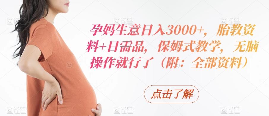 孕妈生意日入3000+，胎教资料+日需品，保姆式教学，无脑操作就行了（附：全部资料）-985网创