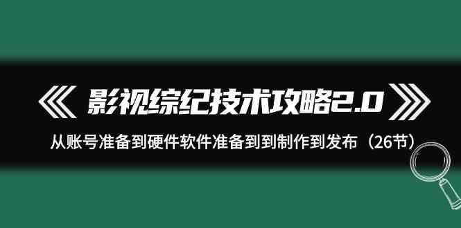 影视综纪技术攻略2.0：从账号准备到硬件软件准备到到制作到发布(26节课)-985网创