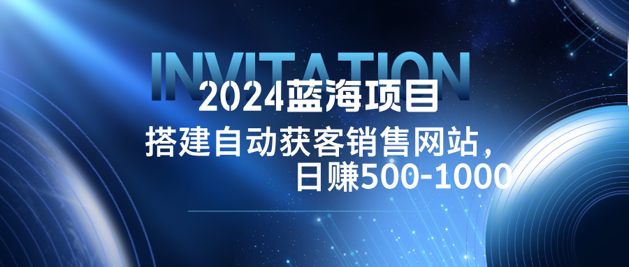 2024蓝海项目，搭建销售网站，自动获客，日赚500-1000-985网创
