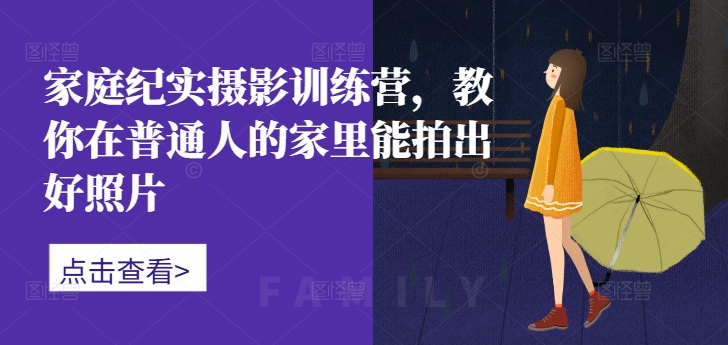 家庭纪实摄影训练营，教你在普通人的家里能拍出好照片-985网创