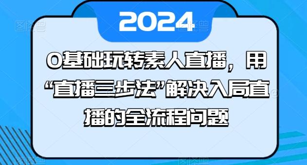 0基础玩转素人直播，用“直播三步法”解决入局直播的全流程问题-985网创
