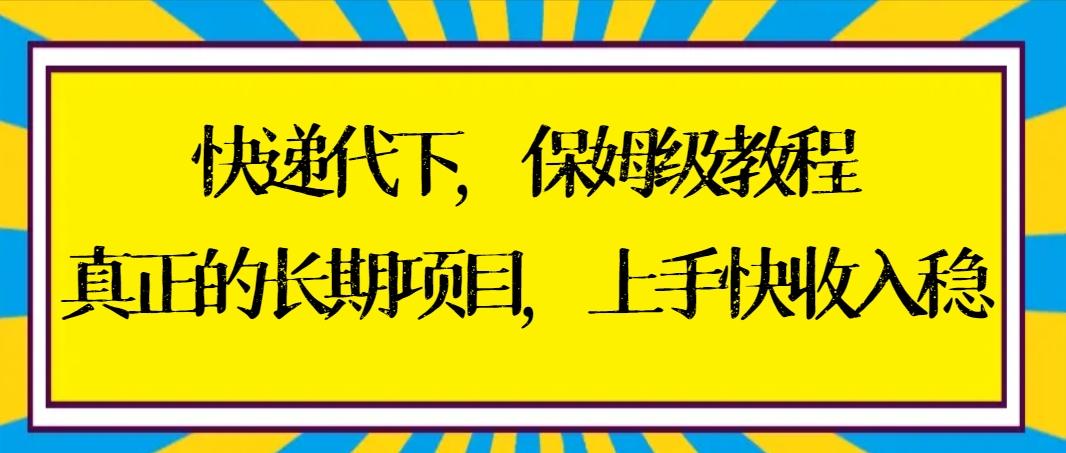 快递代下保姆级教程，真正的长期项目，上手快收入稳【实操+渠道】-985网创