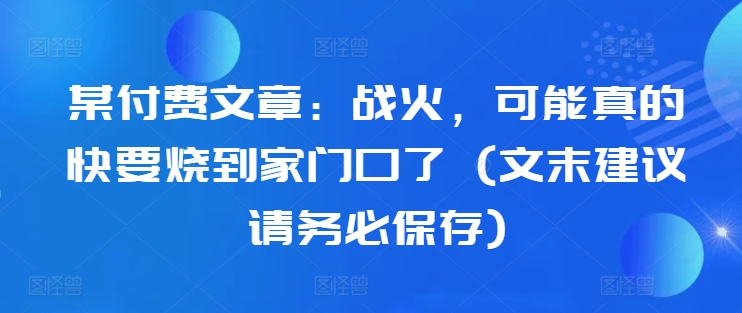 某付费文章：战火，可能真的快要烧到家门口了 (文末建议请务必保存)-985网创
