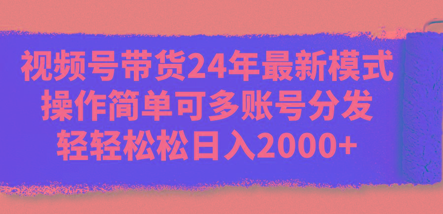 视频号带货24年最新模式，操作简单可多账号分发，轻轻松松日入2000+-985网创