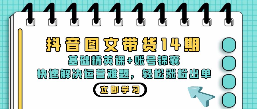 抖音 图文带货14期：基础精英课+账号锦囊，快速解决运营难题 轻松涨粉出单-985网创