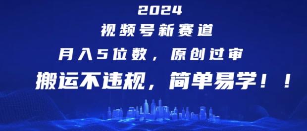 2024视频号新赛道，月入5位数+，原创过审，搬运不违规，简单易学【揭秘】-985网创
