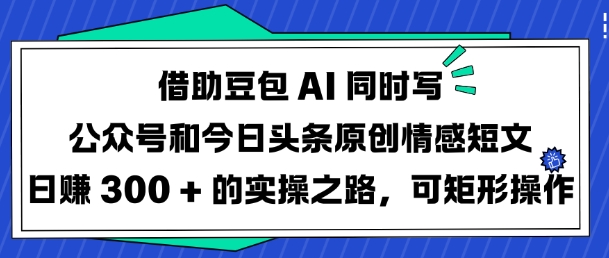 借助豆包AI同时写公众号和今日头条原创情感短文日入3张的实操之路，可矩形操作-985网创