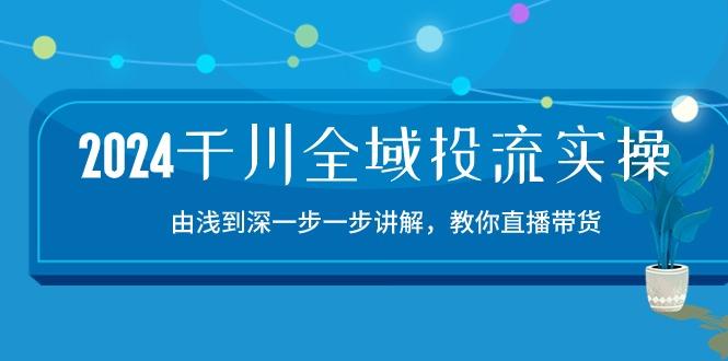 2024千川-全域投流精品实操：由谈到深一步一步讲解，教你直播带货-15节-985网创