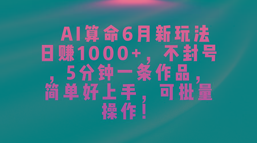 AI算命6月新玩法，日赚1000+，不封号，5分钟一条作品，简单好上手，可...-985网创