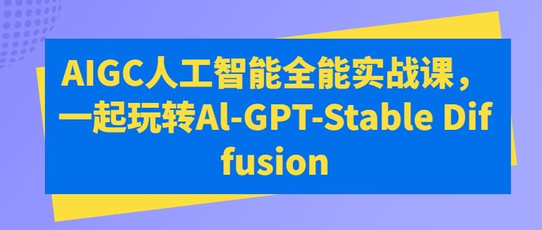 AIGC人工智能全能实战课，一起玩转Al-GPT-Stable Diffusion-985网创