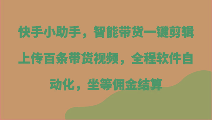 快手小助手，智能带货一键剪辑上传百条带货视频，全程软件自动化，坐等佣金结算-985网创