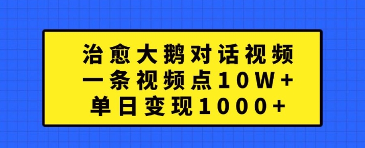 治愈大鹅对话视频，一条视频点赞 10W+，单日变现1k+【揭秘】-985网创