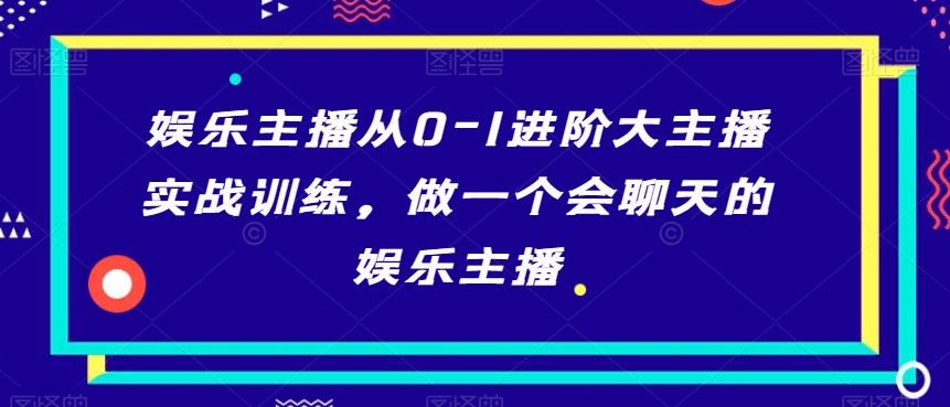 娱乐主播从0-1进阶大主播实战训练，做一个会聊天的娱乐主播-985网创