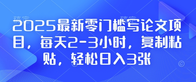 2025最新零门槛写论文项目，每天2-3小时，复制粘贴，轻松日入3张，附详细资料教程【揭秘】-985网创