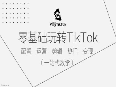 零基础玩转TikTok，配置一运营一剪辑一热门一变现，一站式教学-985网创