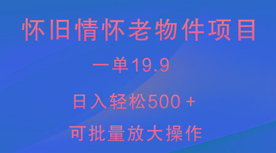 怀旧情怀老物件项目，一单19.9，日入轻松500＋，无操作难度，小白可轻松上手-985网创