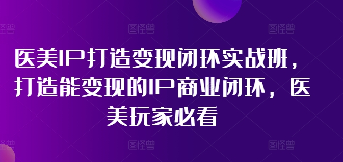医美IP打造变现闭环实战班，打造能变现的IP商业闭环，医美玩家必看!-985网创