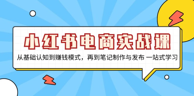 小红书电商实战课，从基础认知到赚钱模式，再到笔记制作与发布 一站式学习-985网创