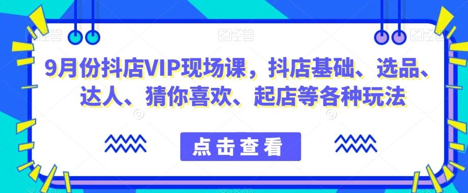 9月份抖店VIP现场课，抖音小店基础、选品、达人、猜你喜欢、起店等各种玩法-985网创