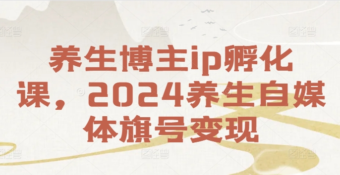 养生博主ip孵化课，2024养生自媒体旗号变现-985网创