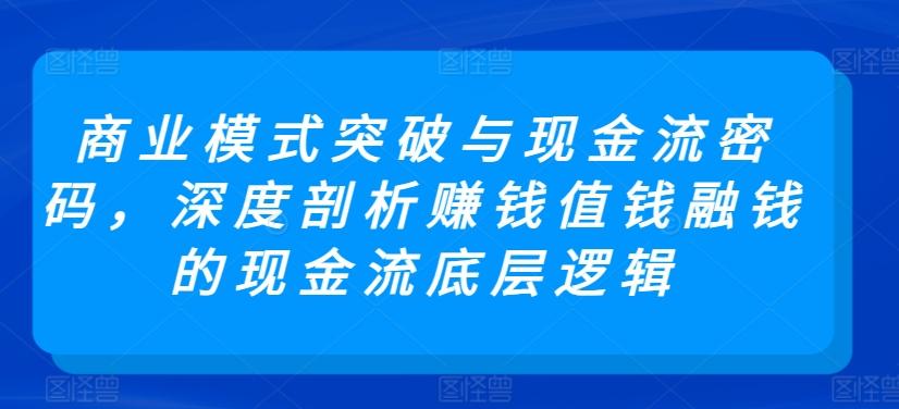 商业模式突破与现金流密码，深度剖析赚钱值钱融钱的现金流底层逻辑-985网创