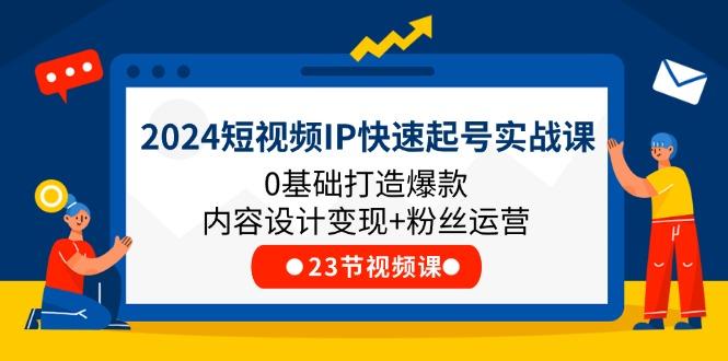 2024短视频IP快速起号实战课，0基础打造爆款内容设计变现+粉丝运营(23节-985网创
