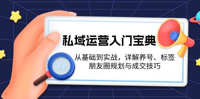 私域运营入门宝典：从基础到实战，详解养号、标签、朋友圈规划与成交技巧-985网创