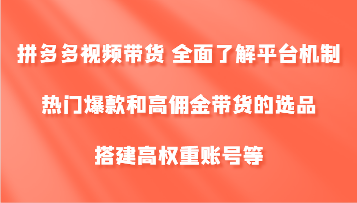拼多多视频带货 全面了解平台机制、热门爆款和高佣金带货的选品，搭建高权重账号等-985网创