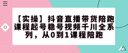【实操】抖音直播带货陪跑课程起号稳号视频千川全系列，从0到1课程陪跑-985网创