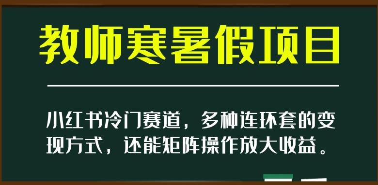 小红书冷门赛道，教师寒暑假项目，多种连环套的变现方式，还能矩阵操作放大收益【揭秘】-985网创