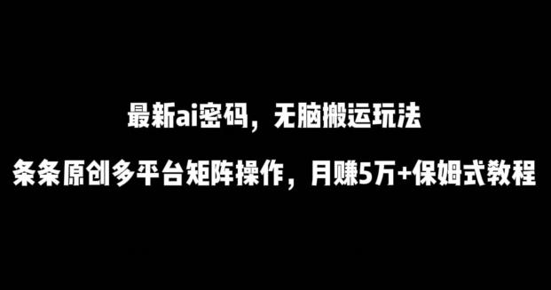 最新ai流量密码，傻瓜式搬运玩法，条条原创，多平台矩阵操作，月赚5万+保姆式教程【揭秘】-985网创