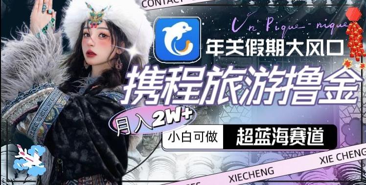 年关假期大风口，携程旅游撸金，超蓝海赛道,月入2w+【揭秘】-985网创